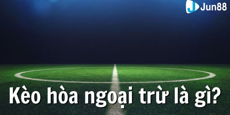 Tìm hiểu về kèo hòa ngoại trừ tổng quan nhất